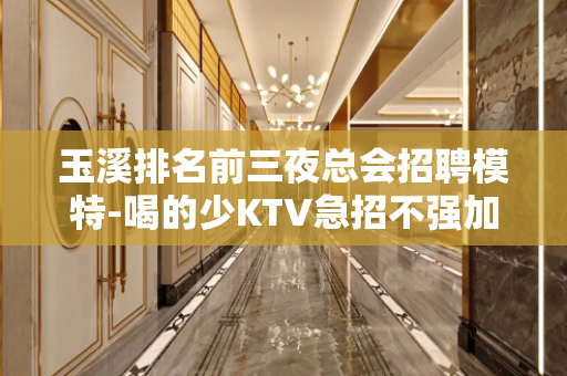 玉溪排名前三夜总会招聘模特-喝的少KTV急招不强加给别人