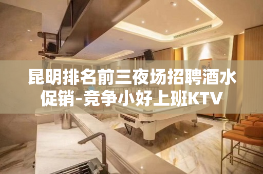 昆明排名前三夜场招聘酒水促销-竞争小好上班KTV