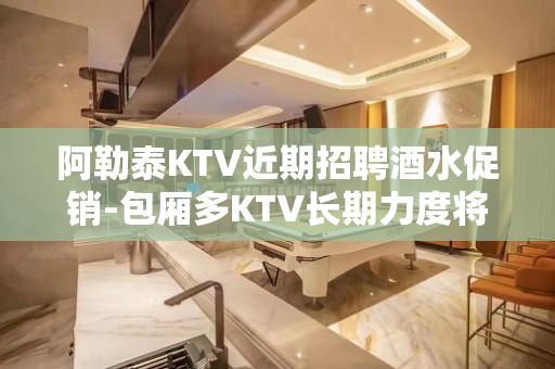 阿勒泰KTV近期招聘酒水促销-包厢多KTV长期力度将是空前