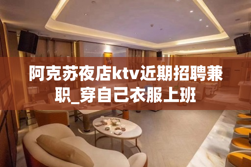 阿克苏夜店ktv近期招聘兼职_穿自己衣服上班