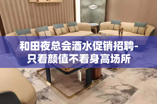 和田夜总会酒水促销招聘-只看颜值不看身高场所