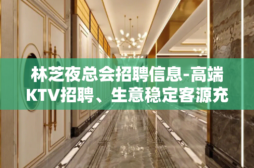 林芝夜总会招聘信息-高端KTV招聘、生意稳定客源充足