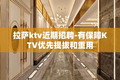 拉萨ktv近期招聘-有保障KTV优先提拔和重用