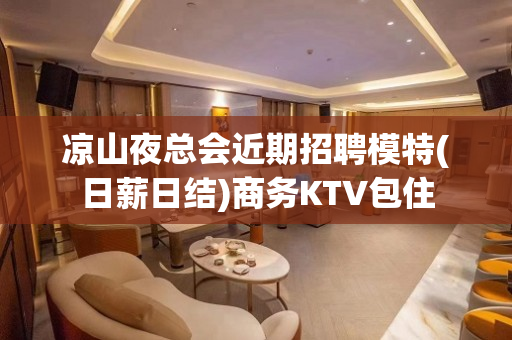 凉山夜总会近期招聘模特(日薪日结)商务KTV包住