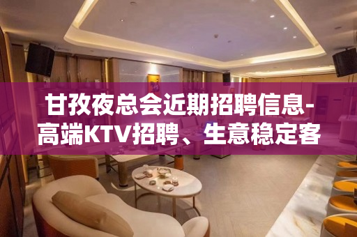 甘孜夜总会近期招聘信息-高端KTV招聘、生意稳定客源充足