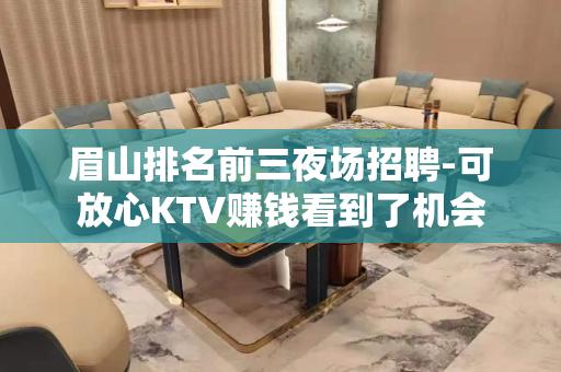 眉山排名前三夜场招聘-可放心KTV赚钱看到了机会