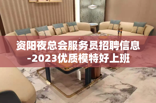 资阳夜总会服务员招聘信息-2023优质模特好上班