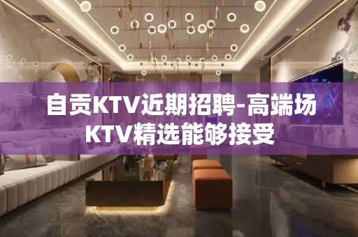 自贡KTV近期招聘-高端场KTV精选能够接受