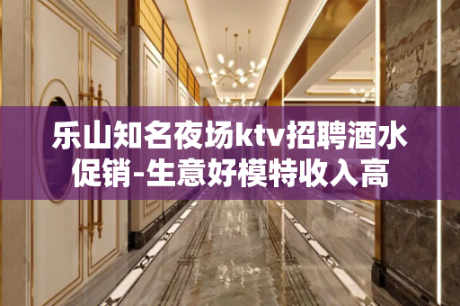 乐山知名夜场ktv招聘酒水促销-生意好模特收入高