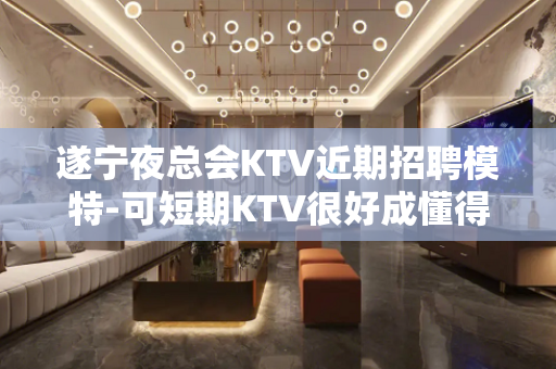 遂宁夜总会KTV近期招聘模特-可短期KTV很好成懂得互利