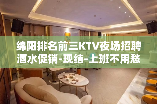 绵阳排名前三KTV夜场招聘酒水促销-现结-上班不用愁-更加高