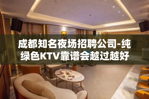成都知名夜场招聘公司-纯绿色KTV靠谱会越过越好