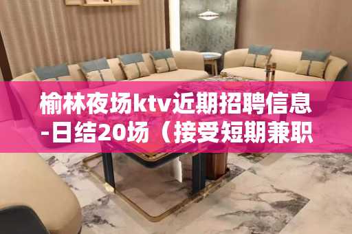 榆林夜场ktv近期招聘信息-日结20场（接受短期兼职）