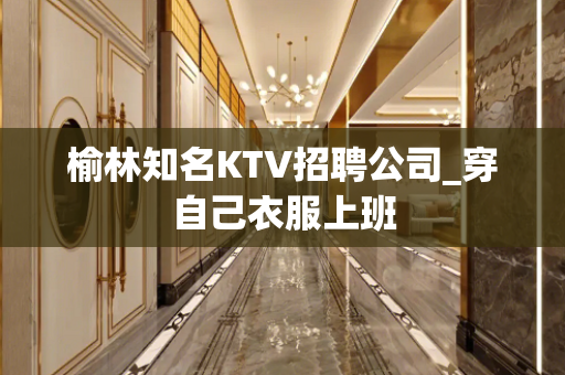 榆林知名KTV招聘公司_穿自己衣服上班