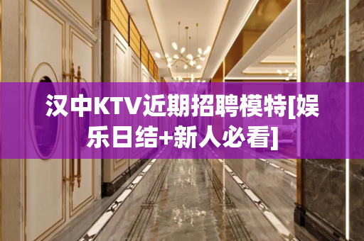 汉中KTV近期招聘模特[娱乐日结+新人必看]