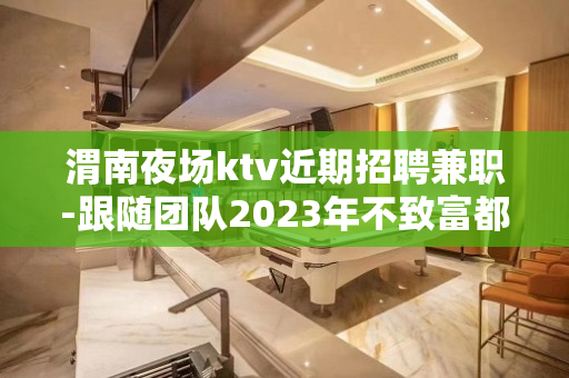 渭南夜场ktv近期招聘兼职-跟随团队2023年不致富都难
