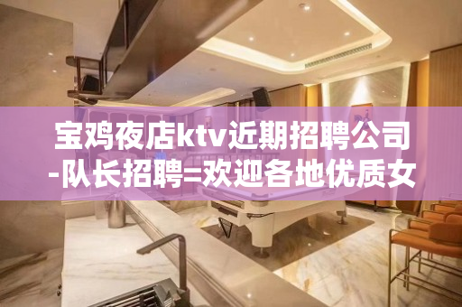 宝鸡夜店ktv近期招聘公司-队长招聘=欢迎各地优质女孩加入