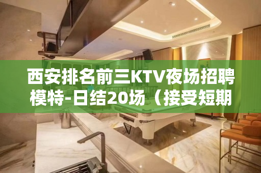 西安排名前三KTV夜场招聘模特-日结20场（接受短期兼职）