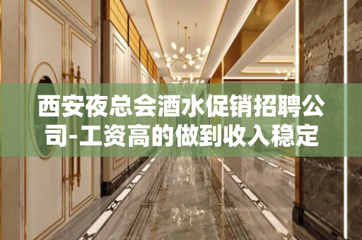 西安夜总会酒水促销招聘公司-工资高的做到收入稳定