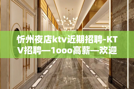 忻州夜店ktv近期招聘-KTV招聘—1ooo高薪—欢迎你的联