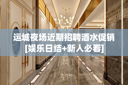 运城夜场近期招聘酒水促销[娱乐日结+新人必看]