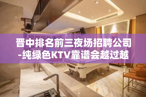 晋中排名前三夜场招聘公司-纯绿色KTV靠谱会越过越好