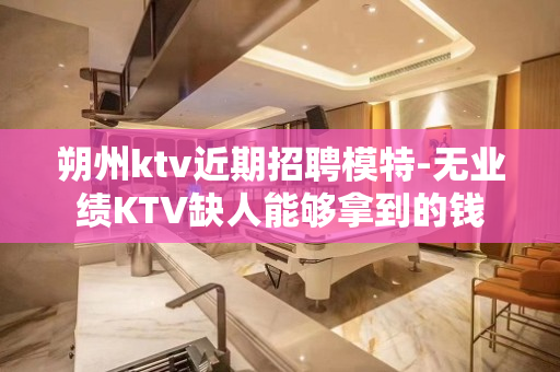 朔州ktv近期招聘模特-无业绩KTV缺人能够拿到的钱