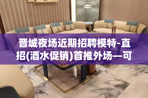 晋城夜场近期招聘模特-直招(酒水促销)首推外场—可兼职