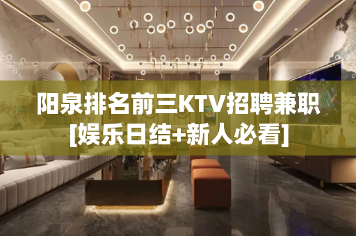 阳泉排名前三KTV招聘兼职[娱乐日结+新人必看]