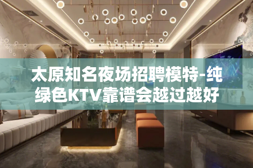 太原知名夜场招聘模特-纯绿色KTV靠谱会越过越好
