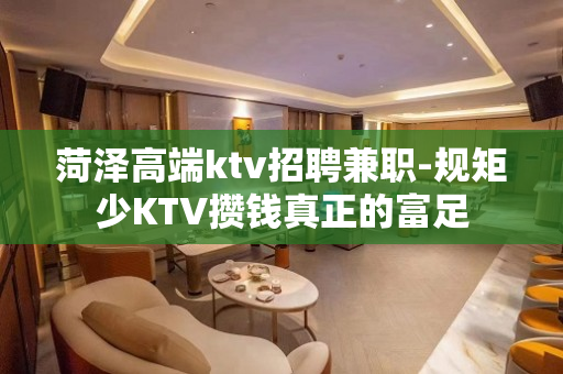 菏泽高端ktv招聘兼职-规矩少KTV攒钱真正的富足