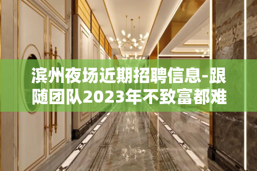 滨州夜场近期招聘信息-跟随团队2023年不致富都难