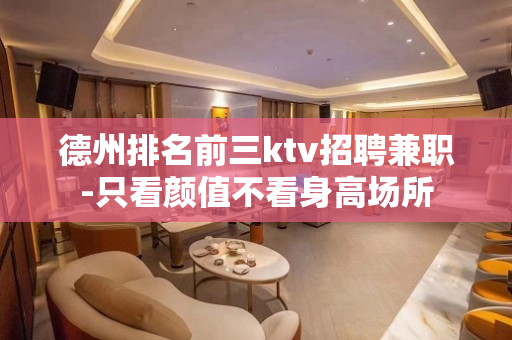 德州排名前三ktv招聘兼职-只看颜值不看身高场所