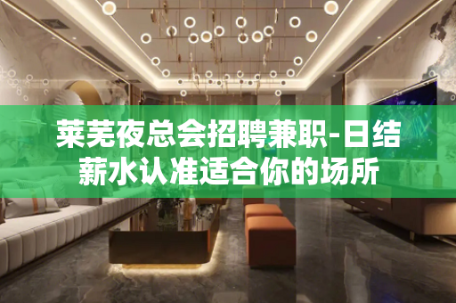 莱芜夜总会招聘兼职-日结薪水认准适合你的场所