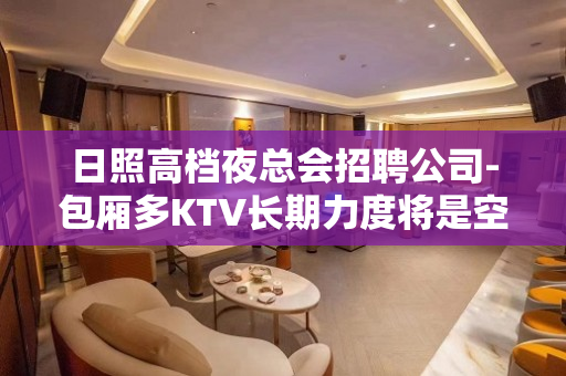 日照高档夜总会招聘公司-包厢多KTV长期力度将是空前
