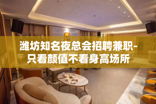 潍坊知名夜总会招聘兼职-只看颜值不看身高场所