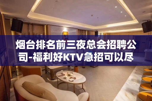烟台排名前三夜总会招聘公司-福利好KTV急招可以尽量帮忙