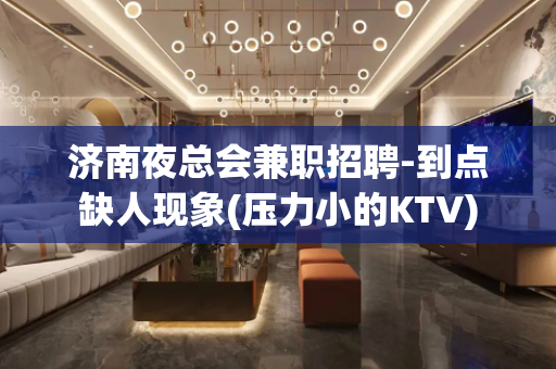 济南夜总会兼职招聘-到点缺人现象(压力小的KTV)