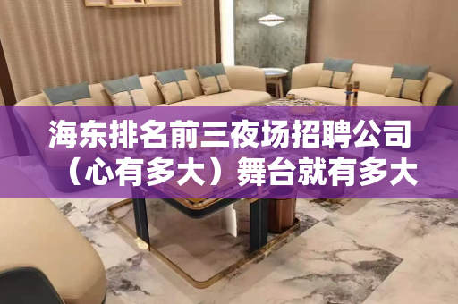 海东排名前三夜场招聘公司（心有多大）舞台就有多大