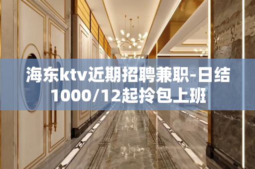 海东ktv近期招聘兼职-日结1000/12起拎包上班