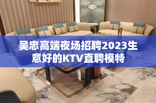 吴忠高端夜场招聘2023生意好的KTV直聘模特