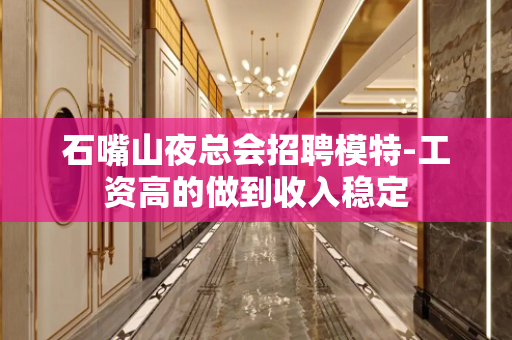 石嘴山夜总会招聘模特-工资高的做到收入稳定