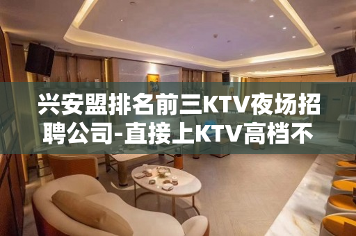 兴安盟排名前三KTV夜场招聘公司-直接上KTV高档不要对外宣