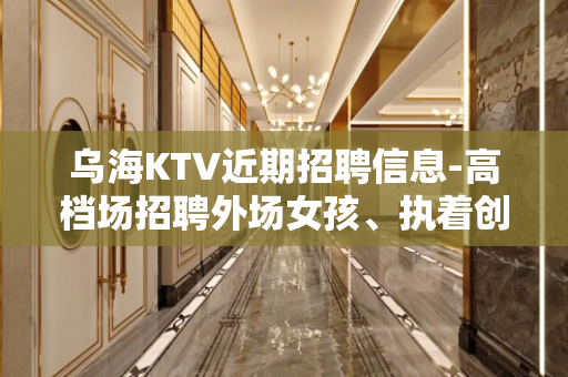 乌海KTV近期招聘信息-高档场招聘外场女孩、执着创造奇迹