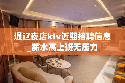 通辽夜店ktv近期招聘信息_薪水高上班无压力