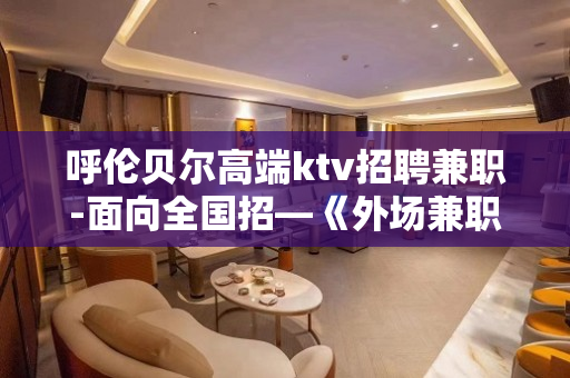 呼伦贝尔高端ktv招聘兼职-面向全国招—《外场兼职》欢迎你