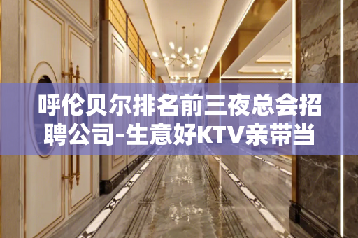 呼伦贝尔排名前三夜总会招聘公司-生意好KTV亲带当作快乐