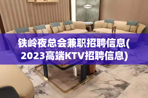 铁岭夜总会兼职招聘信息(2023高端KTV招聘信息)