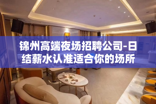 锦州高端夜场招聘公司-日结薪水认准适合你的场所