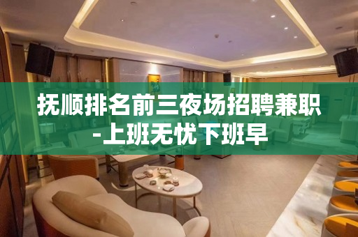 抚顺排名前三夜场招聘兼职-上班无忧下班早